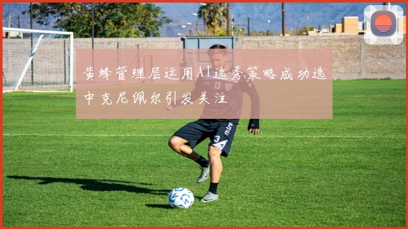 黄蜂管理层运用AI选秀策略成功选中克尼佩尔引发关注