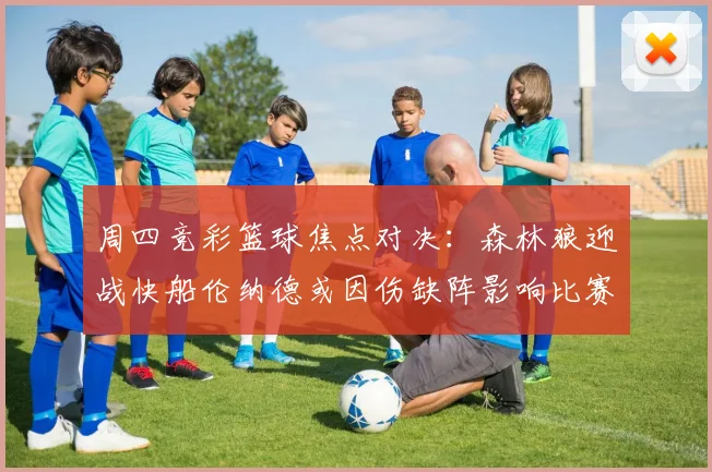 周四竞彩篮球焦点对决：森林狼迎战快船伦纳德或因伤缺阵影响比赛走势