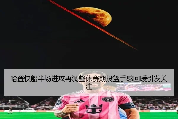 哈登快船半场进攻再调整休赛期投篮手感回暖引发关注