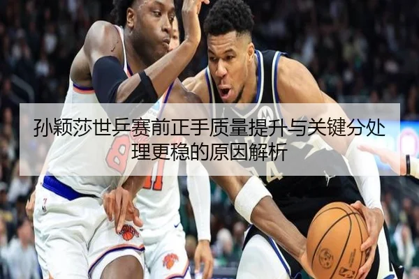 孙颖莎世乒赛前正手质量提升与关键分处理更稳的原因解析