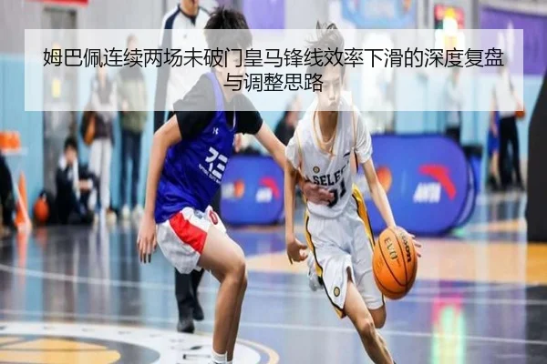 姆巴佩连续两场未破门皇马锋线效率下滑的深度复盘与调整思路
