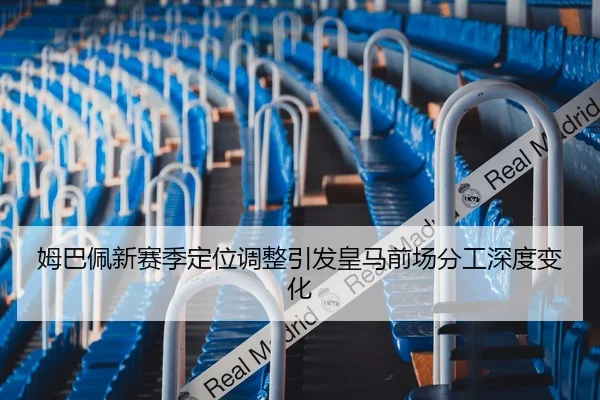 姆巴佩新赛季定位调整引发皇马前场分工深度变化