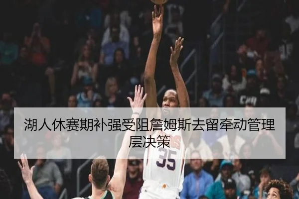 湖人休赛期补强受阻詹姆斯去留牵动管理层决策