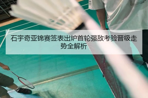 石宇奇亚锦赛签表出炉首轮强敌考验晋级走势全解析