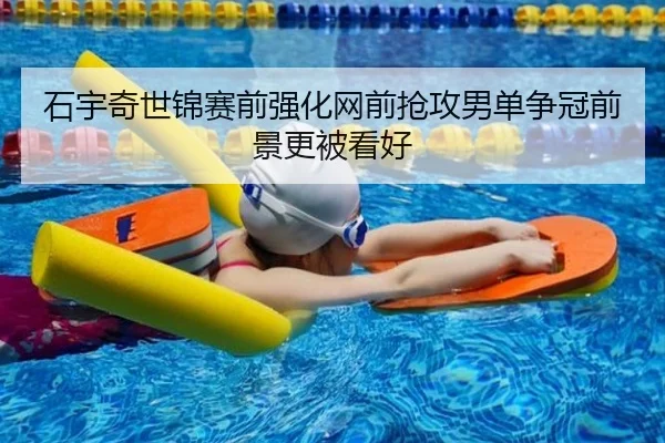 石宇奇世锦赛前强化网前抢攻男单争冠前景更被看好