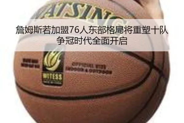 詹姆斯若加盟76人东部格局将重塑十队争冠时代全面开启